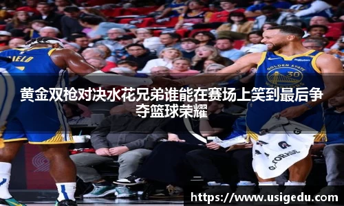 黄金双枪对决水花兄弟谁能在赛场上笑到最后争夺篮球荣耀