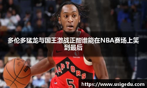 多伦多猛龙与国王激战正酣谁能在NBA赛场上笑到最后