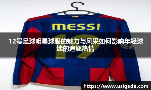 12号足球明星球服的魅力与风采如何影响年轻球迷的追逐热情